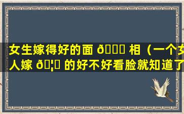 女生嫁得好的面 🐒 相（一个女人嫁 🦉 的好不好看脸就知道了）